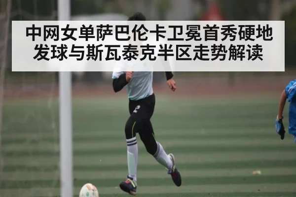 中网女单萨巴伦卡卫冕首秀硬地发球与斯瓦泰克半区走势解读 | kaiyun