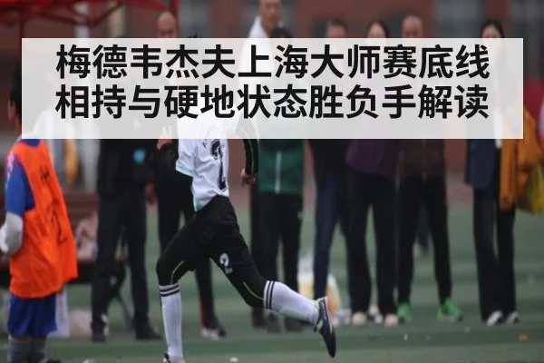 梅德韦杰夫上海大师赛底线相持与硬地状态胜负手解读 | kaiyun