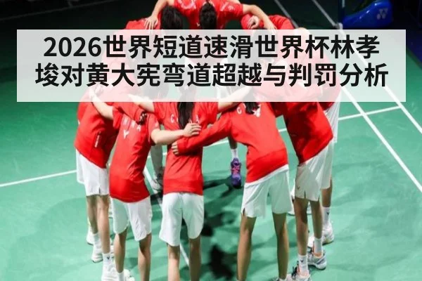 2026世界短道速滑世界杯林孝埈对黄大宪弯道超越与判罚分析 | kaiyun