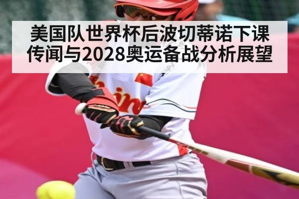 美国队世界杯后波切蒂诺下课传闻与2028奥运备战分析展望
