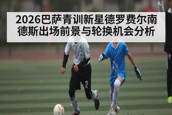 2026巴萨青训新星德罗费尔南德斯出场前景与轮换机会分析