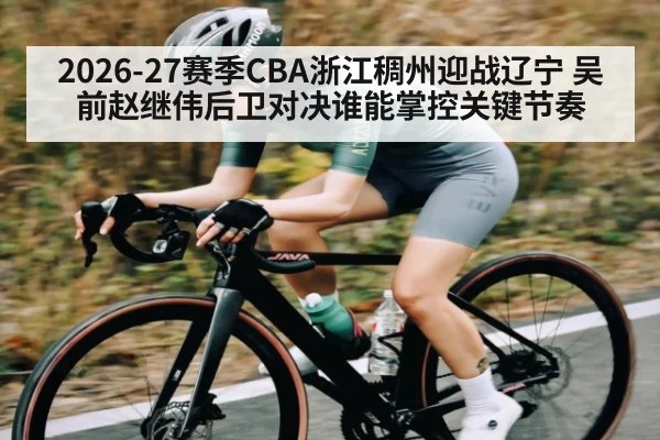2026-27赛季CBA浙江稠州迎战辽宁 吴前赵继伟后卫对决谁能掌控关键节奏 | kaiyun