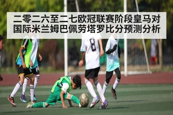 二零二六至二七欧冠联赛阶段皇马对国际米兰姆巴佩劳塔罗比分预测分析 | kaiyun