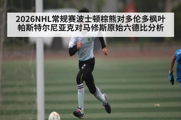 2026NHL常规赛波士顿棕熊对多伦多枫叶帕斯特尔尼亚克对马修斯原始六德比分析 | kaiyun