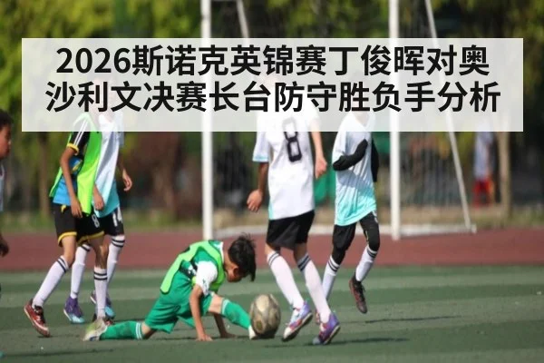 2026斯诺克英锦赛丁俊晖对奥沙利文决赛长台防守胜负手分析 | kaiyun